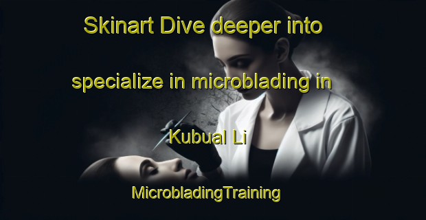 Skinart Dive deeper into specialize in microblading in Kubual Li | MicrobladingTraining | MicrobladingClasses | SkinartTraining-Korea