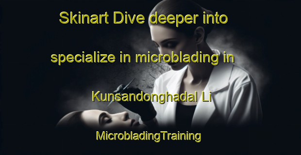 Skinart Dive deeper into specialize in microblading in Kunsandonghadal Li | #MicrobladingTraining #MicrobladingClasses #SkinartTraining-Korea