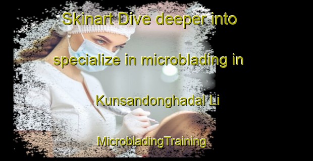 Skinart Dive deeper into specialize in microblading in Kunsandonghadal Li | MicrobladingTraining | MicrobladingClasses | SkinartTraining-Korea