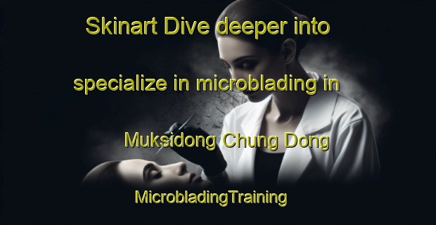 Skinart Dive deeper into specialize in microblading in Muksidong Chung Dong | MicrobladingTraining | MicrobladingClasses | SkinartTraining-Korea