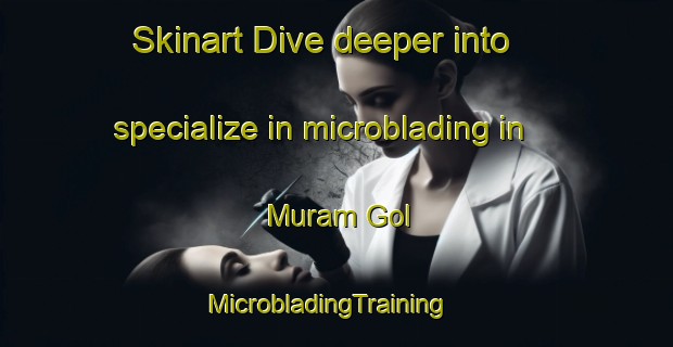 Skinart Dive deeper into specialize in microblading in Muram Gol | MicrobladingTraining | MicrobladingClasses | SkinartTraining-Korea