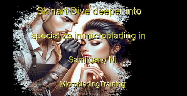 Skinart Dive deeper into specialize in microblading in Samjigang Ni | #MicrobladingTraining #MicrobladingClasses #SkinartTraining-Korea