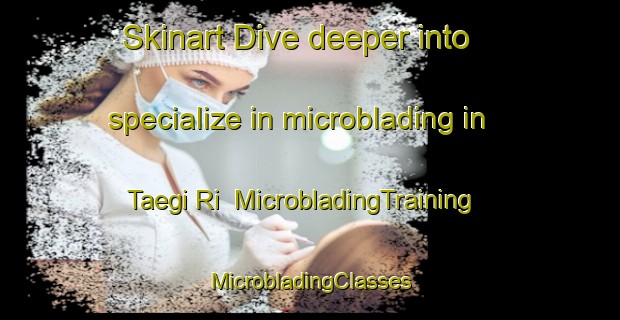 Skinart Dive deeper into specialize in microblading in Taegi Ri | #MicrobladingTraining #MicrobladingClasses #SkinartTraining-Korea