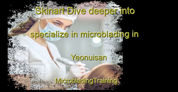 Skinart Dive deeper into specialize in microblading in Yeonuisan | MicrobladingTraining | MicrobladingClasses | SkinartTraining-Korea