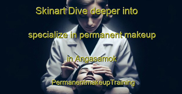 Skinart Dive deeper into specialize in permanent makeup in Angasamok | PermanentmakeupTraining | PermanentmakeupClasses | SkinartTraining-Korea