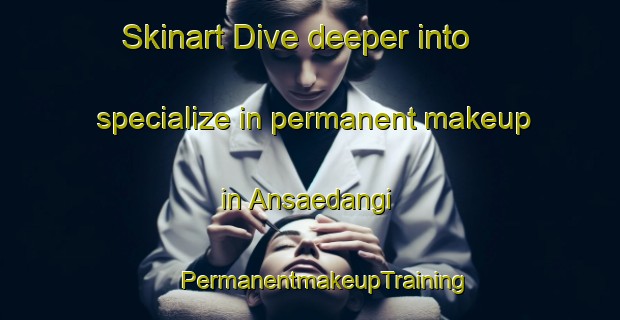 Skinart Dive deeper into specialize in permanent makeup in Ansaedangi | #PermanentmakeupTraining #PermanentmakeupClasses #SkinartTraining-Korea