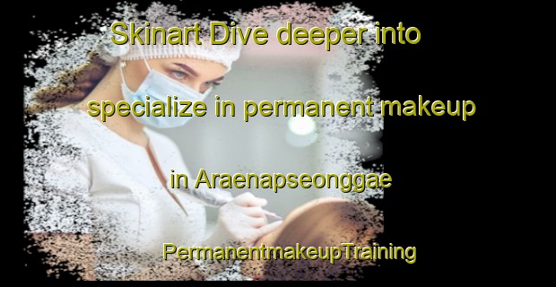 Skinart Dive deeper into specialize in permanent makeup in Araenapseonggae | #PermanentmakeupTraining #PermanentmakeupClasses #SkinartTraining-Korea