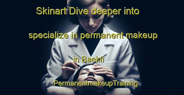 Skinart Dive deeper into specialize in permanent makeup in Baekti | #PermanentmakeupTraining #PermanentmakeupClasses #SkinartTraining-Korea