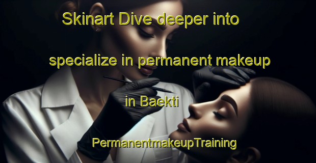 Skinart Dive deeper into specialize in permanent makeup in Baekti | #PermanentmakeupTraining #PermanentmakeupClasses #SkinartTraining-Korea