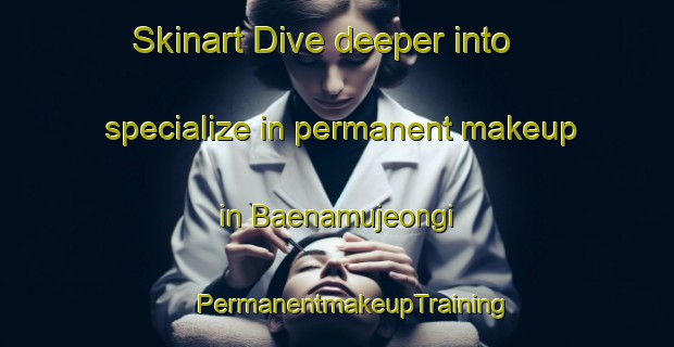 Skinart Dive deeper into specialize in permanent makeup in Baenamujeongi | #PermanentmakeupTraining #PermanentmakeupClasses #SkinartTraining-Korea