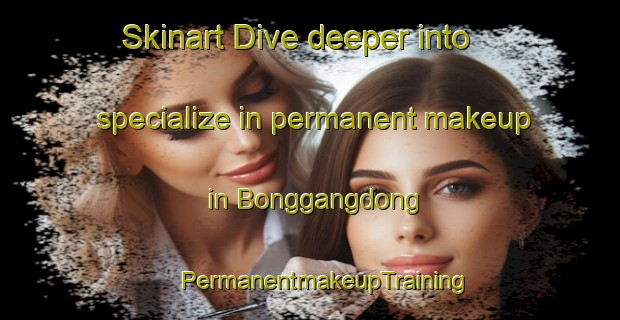 Skinart Dive deeper into specialize in permanent makeup in Bonggangdong | #PermanentmakeupTraining #PermanentmakeupClasses #SkinartTraining-Korea