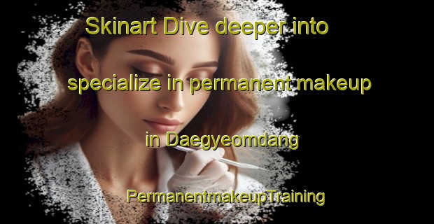 Skinart Dive deeper into specialize in permanent makeup in Daegyeomdang | #PermanentmakeupTraining #PermanentmakeupClasses #SkinartTraining-Korea