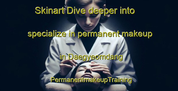 Skinart Dive deeper into specialize in permanent makeup in Daegyeomdang | PermanentmakeupTraining | PermanentmakeupClasses | SkinartTraining-Korea