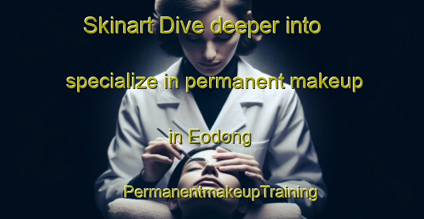 Skinart Dive deeper into specialize in permanent makeup in Eodong | #PermanentmakeupTraining #PermanentmakeupClasses #SkinartTraining-Korea