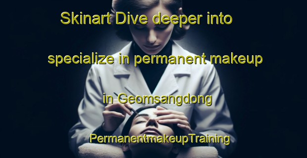 Skinart Dive deeper into specialize in permanent makeup in Geomsangdong | #PermanentmakeupTraining #PermanentmakeupClasses #SkinartTraining-Korea