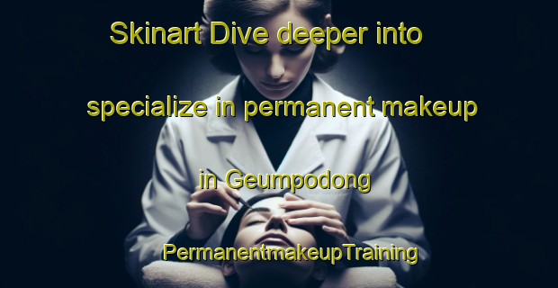 Skinart Dive deeper into specialize in permanent makeup in Geumpodong | #PermanentmakeupTraining #PermanentmakeupClasses #SkinartTraining-Korea