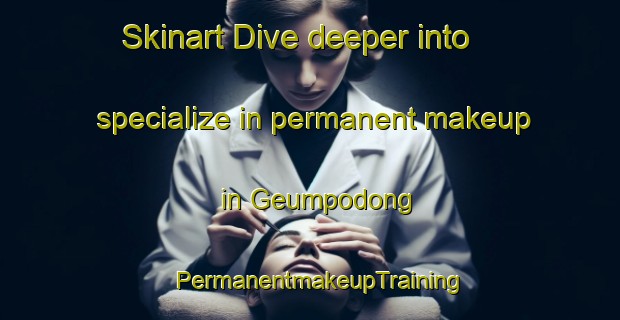 Skinart Dive deeper into specialize in permanent makeup in Geumpodong | PermanentmakeupTraining | PermanentmakeupClasses | SkinartTraining-Korea