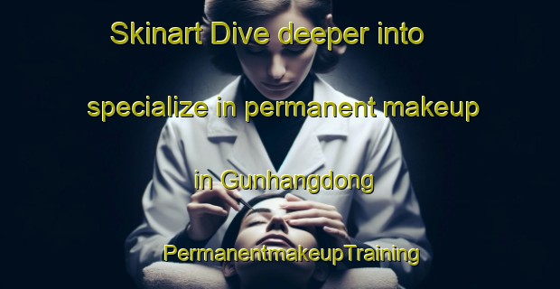 Skinart Dive deeper into specialize in permanent makeup in Gunhangdong | #PermanentmakeupTraining #PermanentmakeupClasses #SkinartTraining-Korea