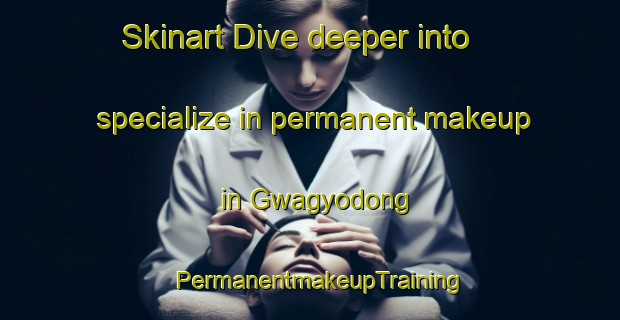 Skinart Dive deeper into specialize in permanent makeup in Gwagyodong | PermanentmakeupTraining | PermanentmakeupClasses | SkinartTraining-Korea