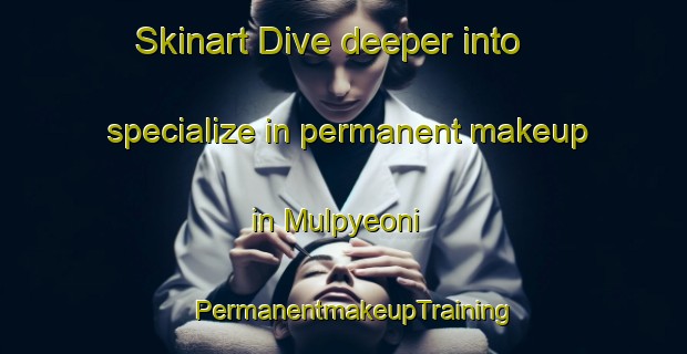 Skinart Dive deeper into specialize in permanent makeup in Mulpyeoni | PermanentmakeupTraining | PermanentmakeupClasses | SkinartTraining-Korea
