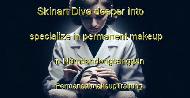 Skinart Dive deeper into specialize in permanent makeup in Namdandongsangdan | #PermanentmakeupTraining #PermanentmakeupClasses #SkinartTraining-Korea