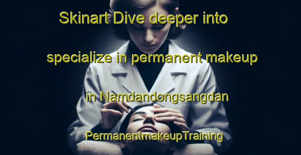 Skinart Dive deeper into specialize in permanent makeup in Namdandongsangdan | PermanentmakeupTraining | PermanentmakeupClasses | SkinartTraining-Korea