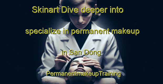Skinart Dive deeper into specialize in permanent makeup in San Dong | PermanentmakeupTraining | PermanentmakeupClasses | SkinartTraining-Korea