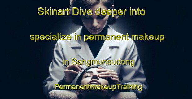 Skinart Dive deeper into specialize in permanent makeup in Sangmunsudong | PermanentmakeupTraining | PermanentmakeupClasses | SkinartTraining-Korea