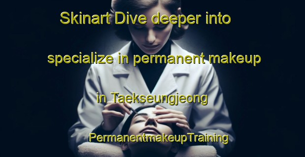 Skinart Dive deeper into specialize in permanent makeup in Taekseungjeong | #PermanentmakeupTraining #PermanentmakeupClasses #SkinartTraining-Korea