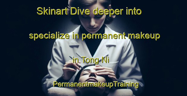 Skinart Dive deeper into specialize in permanent makeup in Tong Ni | PermanentmakeupTraining | PermanentmakeupClasses | SkinartTraining-Korea