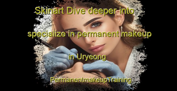 Skinart Dive deeper into specialize in permanent makeup in Uryeong | PermanentmakeupTraining | PermanentmakeupClasses | SkinartTraining-Korea