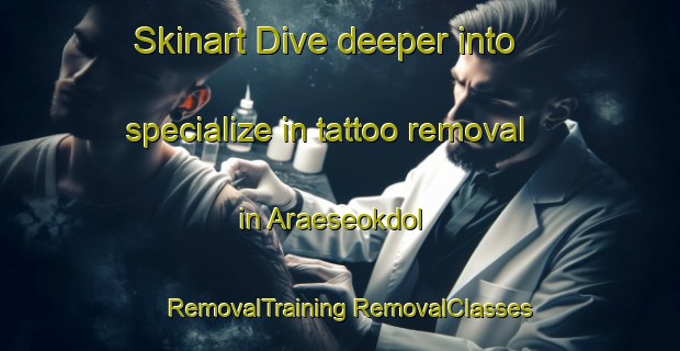 Skinart Dive deeper into specialize in tattoo removal in Araeseokdol | #RemovalTraining #RemovalClasses #SkinartTraining-Korea