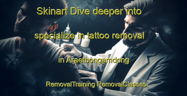 Skinart Dive deeper into specialize in tattoo removal in Araetbongamdong | #RemovalTraining #RemovalClasses #SkinartTraining-Korea