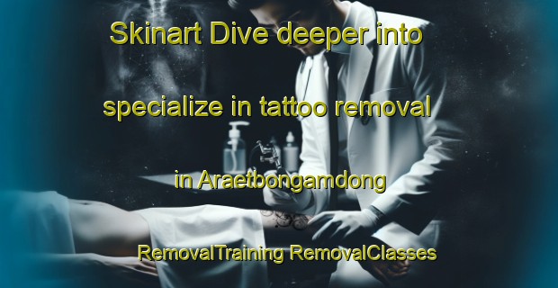 Skinart Dive deeper into specialize in tattoo removal in Araetbongamdong | #RemovalTraining #RemovalClasses #SkinartTraining-Korea