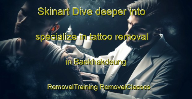 Skinart Dive deeper into specialize in tattoo removal in Baekhakdeung | #RemovalTraining #RemovalClasses #SkinartTraining-Korea