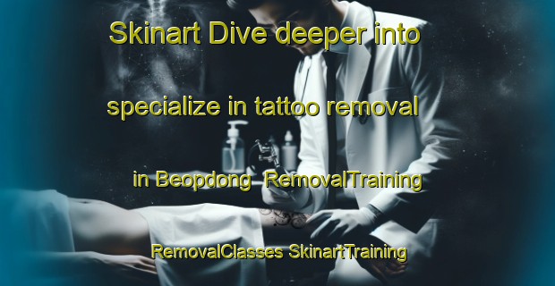 Skinart Dive deeper into specialize in tattoo removal in Beopdong | #RemovalTraining #RemovalClasses #SkinartTraining-Korea