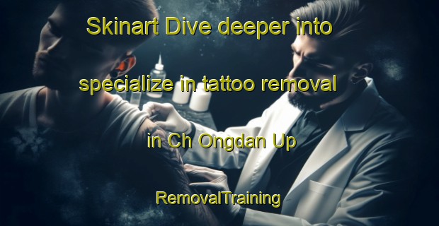 Skinart Dive deeper into specialize in tattoo removal in Ch Ongdan Up | RemovalTraining | RemovalClasses | SkinartTraining-Korea
