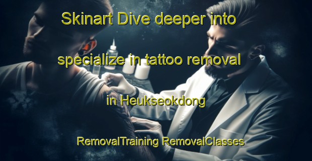 Skinart Dive deeper into specialize in tattoo removal in Heukseokdong | #RemovalTraining #RemovalClasses #SkinartTraining-Korea