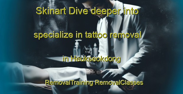 Skinart Dive deeper into specialize in tattoo removal in Heukseokdong | #RemovalTraining #RemovalClasses #SkinartTraining-Korea