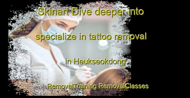 Skinart Dive deeper into specialize in tattoo removal in Heukseokdong | #RemovalTraining #RemovalClasses #SkinartTraining-Korea