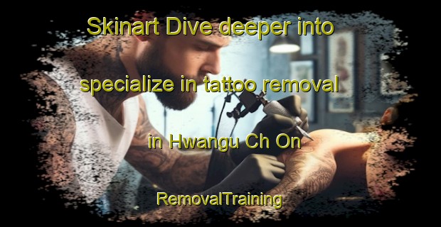 Skinart Dive deeper into specialize in tattoo removal in Hwangu Ch On | RemovalTraining | RemovalClasses | SkinartTraining-Korea