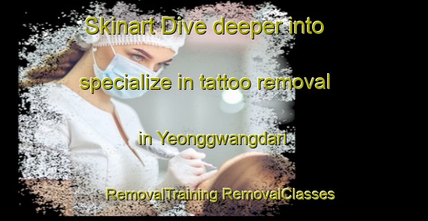 Skinart Dive deeper into specialize in tattoo removal in Yeonggwangdari | #RemovalTraining #RemovalClasses #SkinartTraining-Korea