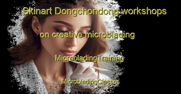 Skinart Dongchondong workshops on creative microblading | #MicrobladingTraining #MicrobladingClasses #SkinartTraining-Korea