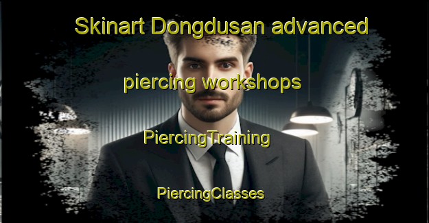 Skinart Dongdusan advanced piercing workshops | PiercingTraining | PiercingClasses | SkinartTraining-Korea