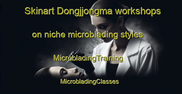 Skinart Dongjjongma workshops on niche microblading styles | MicrobladingTraining | MicrobladingClasses | SkinartTraining-Korea