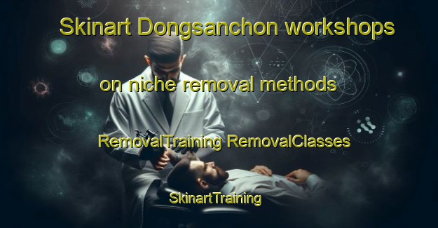 Skinart Dongsanchon workshops on niche removal methods | #RemovalTraining #RemovalClasses #SkinartTraining-Korea