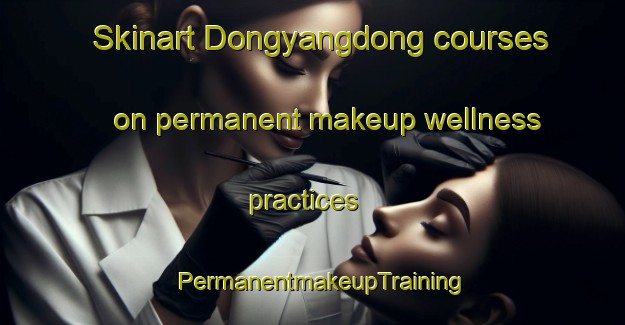 Skinart Dongyangdong courses on permanent makeup wellness practices | PermanentmakeupTraining | PermanentmakeupClasses | SkinartTraining-Korea