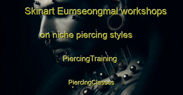 Skinart Eumseongmal workshops on niche piercing styles | #PiercingTraining #PiercingClasses #SkinartTraining-Korea