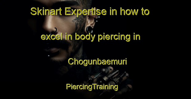 Skinart Expertise in how to excel in body piercing in Chogunbaemuri | PiercingTraining | PiercingClasses | SkinartTraining-Korea