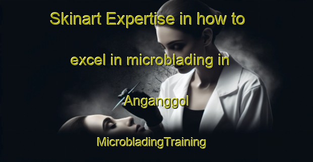 Skinart Expertise in how to excel in microblading in Anganggol | MicrobladingTraining | MicrobladingClasses | SkinartTraining-Korea